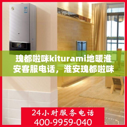 瑰都啦咪kiturami地暖淮安客服电话，淮安瑰都啦咪kiturami地暖客服热线专业解答，温馨服务！