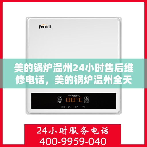 美的锅炉温州24小时售后维修电话，美的锅炉温州全天候售后维修服务热线