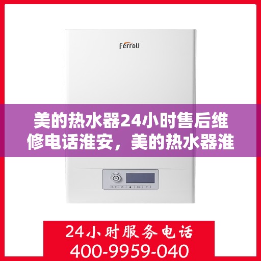 美的热水器24小时售后维修电话淮安，美的热水器淮安售后维修电话全天候服务热线解析