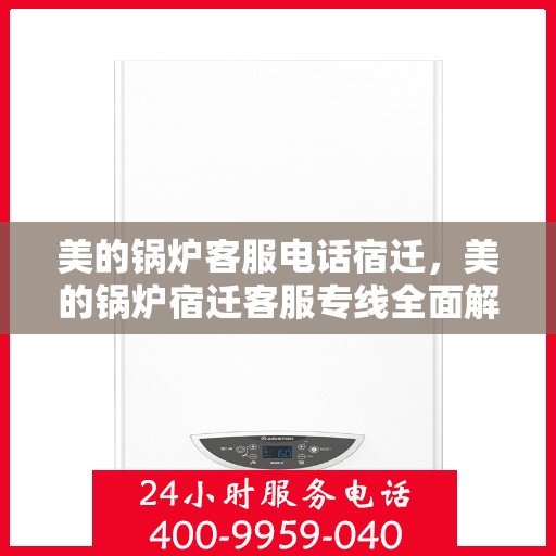 美的锅炉客服电话宿迁，美的锅炉宿迁客服专线全面解析，解决您的疑问与需求！