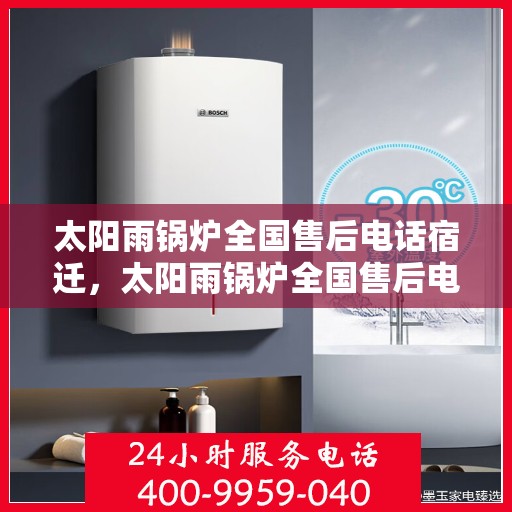 太阳雨锅炉全国售后电话宿迁，太阳雨锅炉全国售后电话公布，宿迁地区维修服务全解析