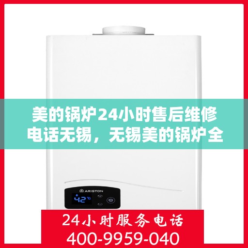 美的锅炉24小时售后维修电话无锡，无锡美的锅炉全天候售后维修服务热线