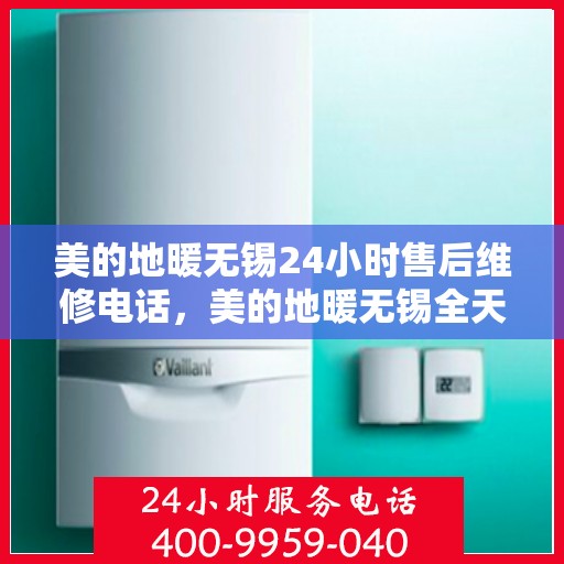 美的地暖无锡24小时售后维修电话，美的地暖无锡全天候售后维修服务热线