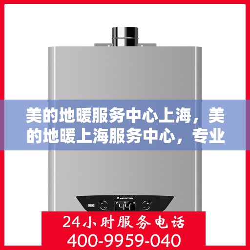 美的地暖服务中心上海，美的地暖上海服务中心，专业温暖您的家园