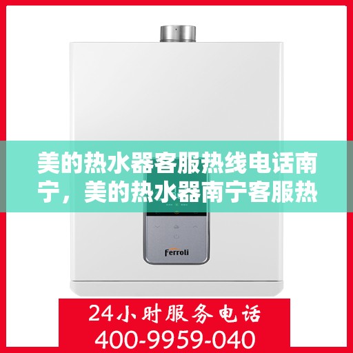 美的热水器客服热线电话南宁，美的热水器南宁客服热线电话，专业售后与技术支持