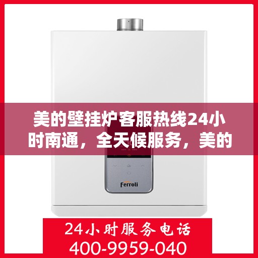 美的壁挂炉客服热线24小时南通，全天候服务，美的壁挂炉南通客服热线24小时在线