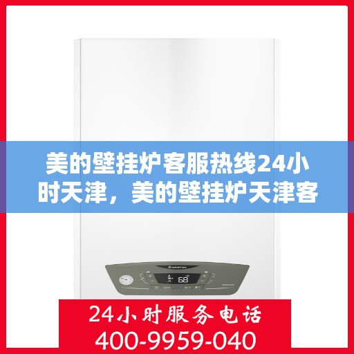 美的壁挂炉客服热线24小时天津，美的壁挂炉天津客服热线全天候服务，温暖您的生活