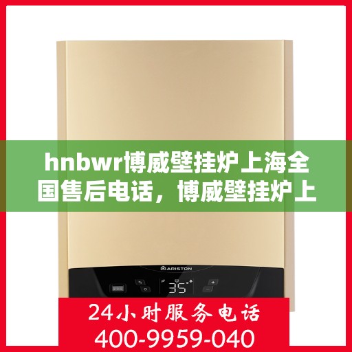 hnbwr博威壁挂炉上海全国售后电话，博威壁挂炉上海全国售后热线电话公布