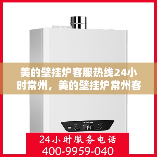 美的壁挂炉客服热线24小时常州，美的壁挂炉常州客服热线全天候服务，温暖您的生活