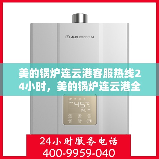 美的锅炉连云港客服热线24小时，美的锅炉连云港全天候客服热线支持
