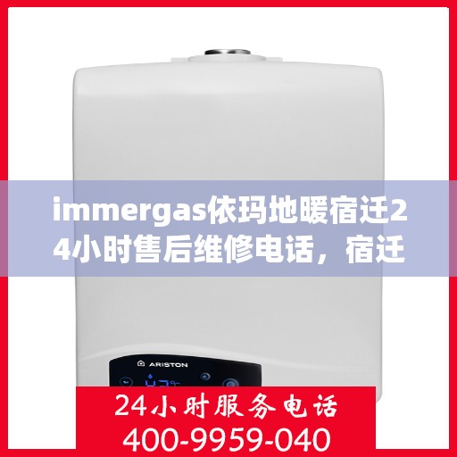 immergas依玛地暖宿迁24小时售后维修电话，宿迁immergas依玛地暖全天候售后维修服务热线公布