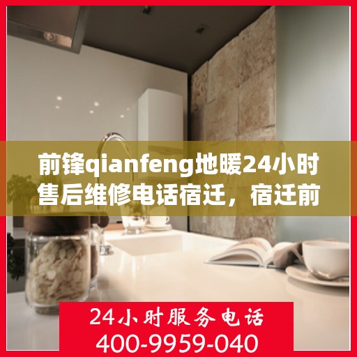 前锋qianfeng地暖24小时售后维修电话宿迁，宿迁前锋Qianfeng地暖全天候售后维修服务热线公布