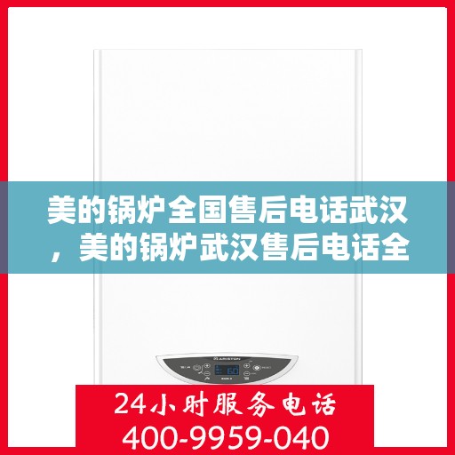 美的锅炉全国售后电话武汉，美的锅炉武汉售后电话全解析，一站式服务，贴心维修支持