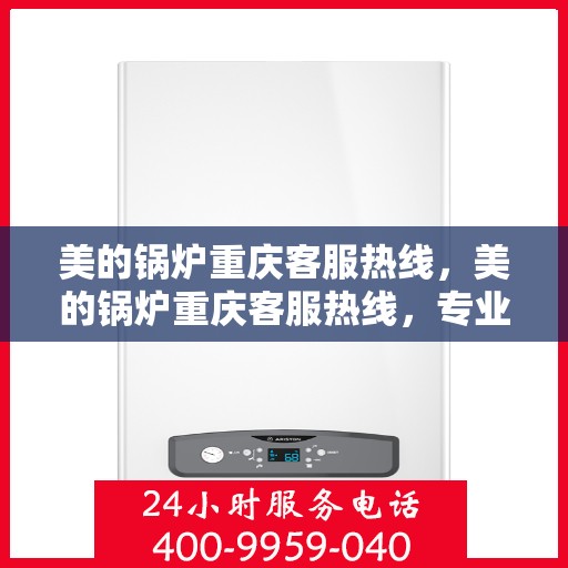 美的锅炉重庆客服热线，美的锅炉重庆客服热线，专业支持与解决方案的贴心通道