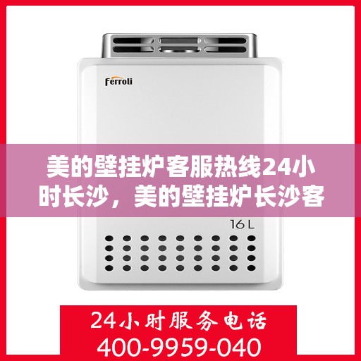 美的壁挂炉客服热线24小时长沙，美的壁挂炉长沙客服热线全天候为您服务