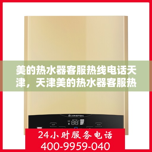 美的热水器客服热线电话天津，天津美的热水器客服热线电话，专业售后与技术支持