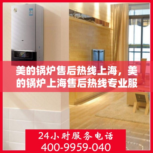 美的锅炉售后热线上海，美的锅炉上海售后热线专业服务