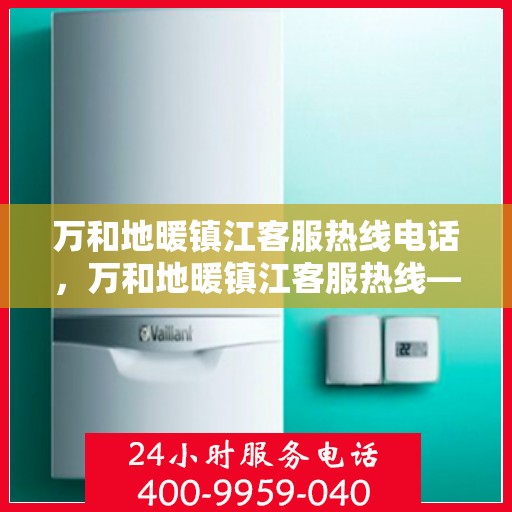 万和地暖镇江客服热线电话，万和地暖镇江客服热线——专业服务的连接桥梁