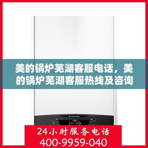美的锅炉芜湖客服电话，美的锅炉芜湖客服热线及咨询联系方式