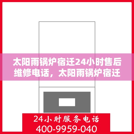 太阳雨锅炉宿迁24小时售后维修电话，太阳雨锅炉宿迁全天候售后维修服务热线公布