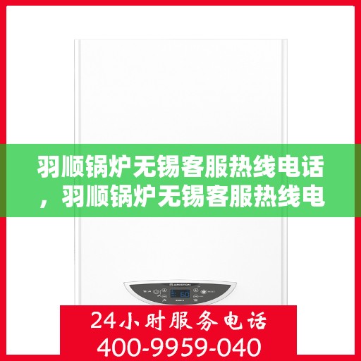 羽顺锅炉无锡客服热线电话，羽顺锅炉无锡客服热线电话——专业服务的连接桥梁