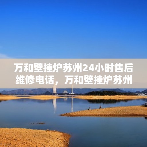 万和壁挂炉苏州24小时售后维修电话，万和壁挂炉苏州全天候售后维修服务热线