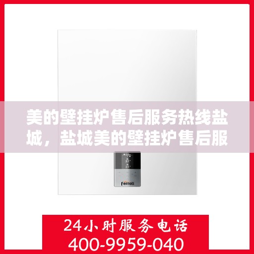 美的壁挂炉售后服务热线盐城，盐城美的壁挂炉售后服务热线全攻略，专业团队，贴心服务