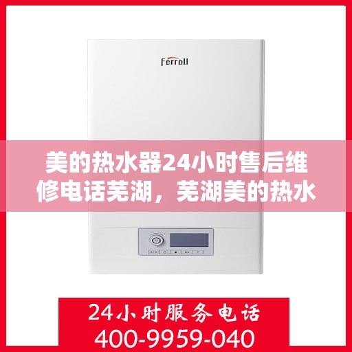 美的热水器24小时售后维修电话芜湖，芜湖美的热水器全天候售后维修服务热线