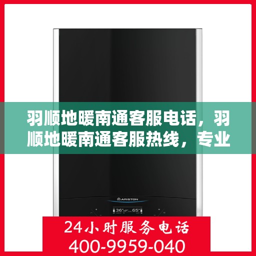 羽顺地暖南通客服电话，羽顺地暖南通客服热线，专业解答，温暖您的每一个冬季。