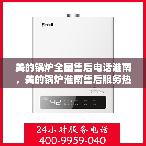 美的锅炉全国售后电话淮南，美的锅炉淮南售后服务热线，专业解决您的锅炉问题