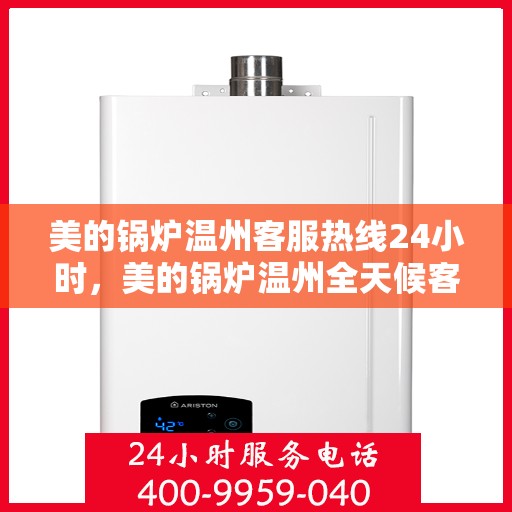 美的锅炉温州客服热线24小时，美的锅炉温州全天候客服热线支持