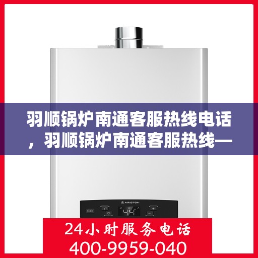 羽顺锅炉南通客服热线电话，羽顺锅炉南通客服热线——专业服务的连接桥梁