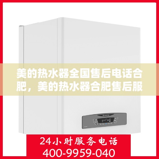 美的热水器全国售后电话合肥，美的热水器合肥售后服务中心电话全解析