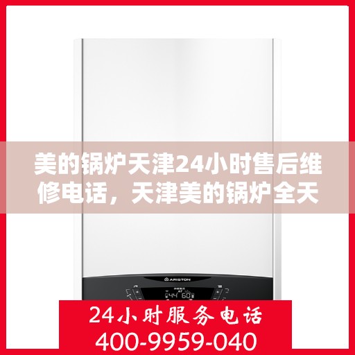 美的锅炉天津24小时售后维修电话，天津美的锅炉全天候售后维修服务热线公布！