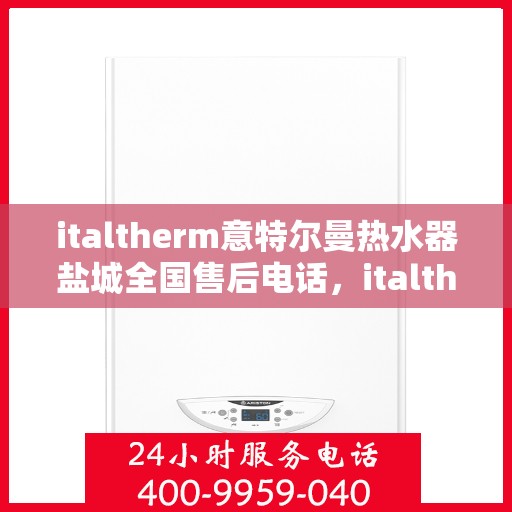 italtherm意特尔曼热水器盐城全国售后电话，italtherm意特尔曼热水器盐城售后电话及全国售后服务一览