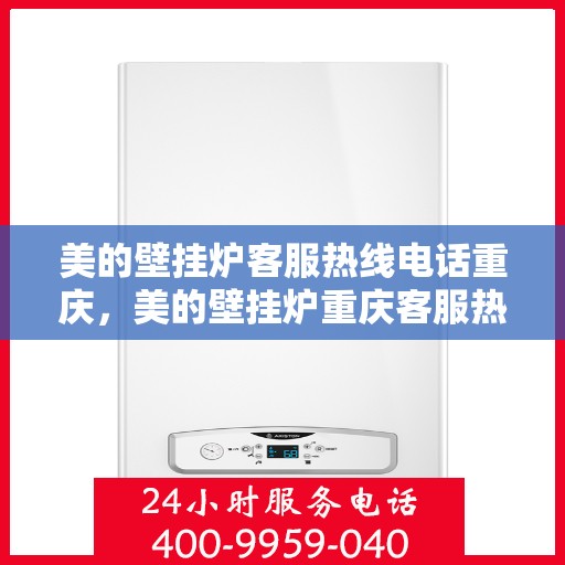 美的壁挂炉客服热线电话重庆，美的壁挂炉重庆客服热线全攻略，快速解决您的壁挂炉问题