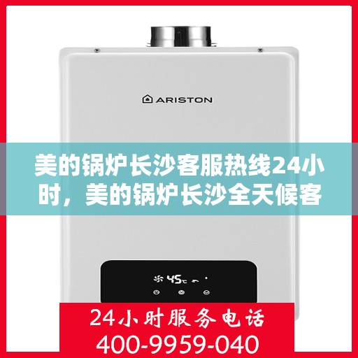 美的锅炉长沙客服热线24小时，美的锅炉长沙全天候客服热线，贴心服务不打烊