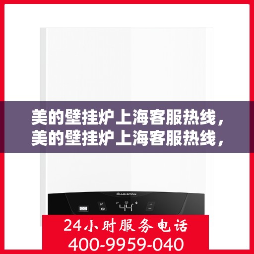 美的壁挂炉上海客服热线，美的壁挂炉上海客服热线，专业售后支持，贴心服务就在身边。
