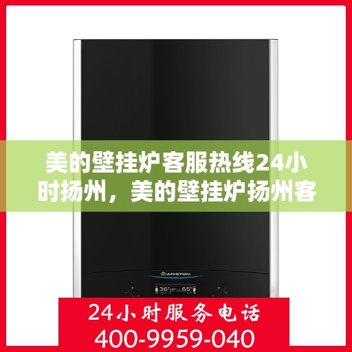 美的壁挂炉客服热线24小时扬州，美的壁挂炉扬州客服热线24小时竭诚为您服务