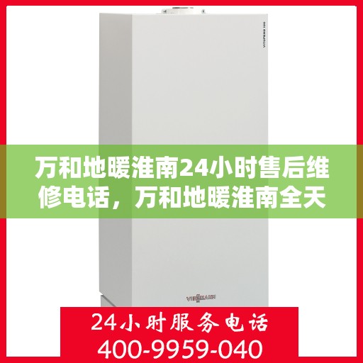 万和地暖淮南24小时售后维修电话，万和地暖淮南全天候售后维修服务热线