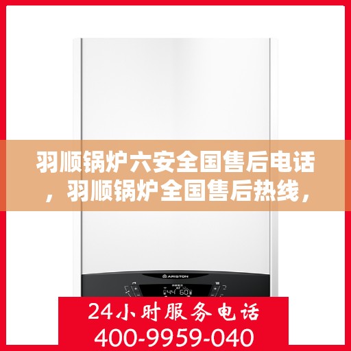 羽顺锅炉六安全国售后电话，羽顺锅炉全国售后热线，六重安全保障专业服务
