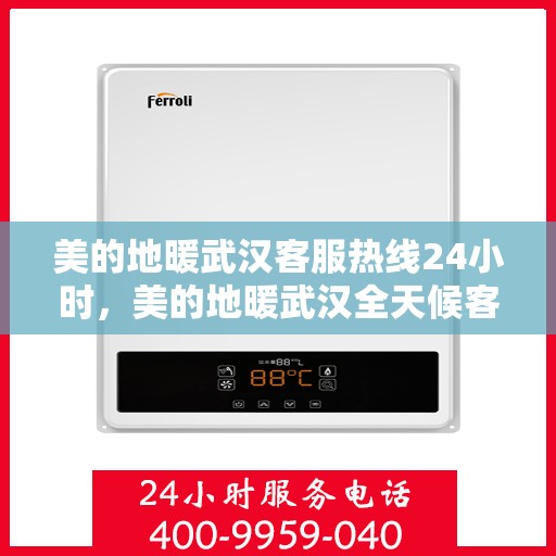 美的地暖武汉客服热线24小时，美的地暖武汉全天候客服热线，温暖连接每一天