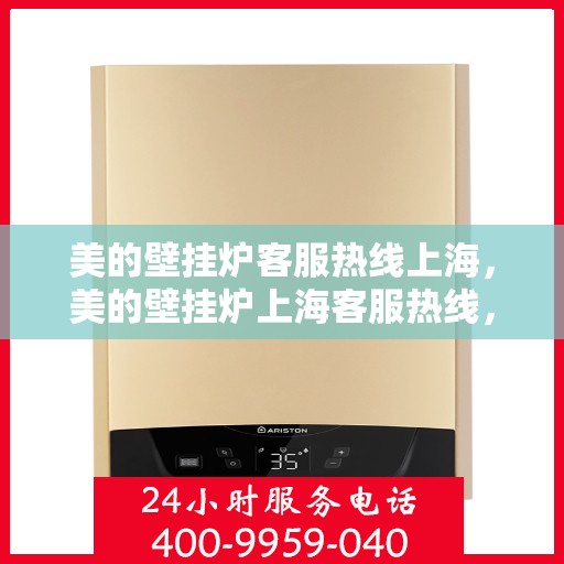 美的壁挂炉客服热线上海，美的壁挂炉上海客服热线，专业解答与售后无忧支持