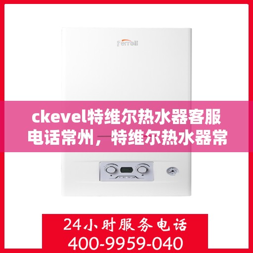 ckevel特维尔热水器客服电话常州，特维尔热水器常州客服热线，专业解答，贴心服务