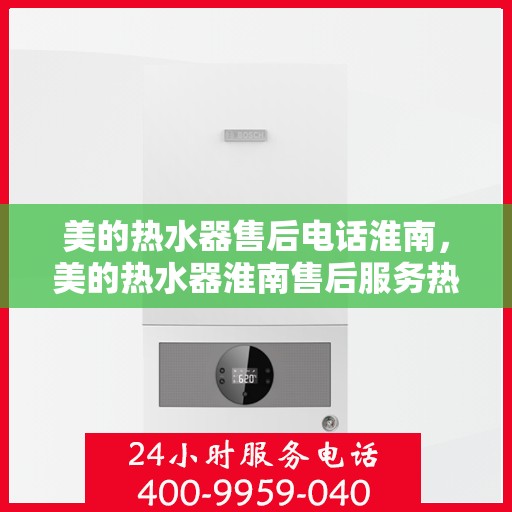 美的热水器售后电话淮南，美的热水器淮南售后服务热线及支持详情