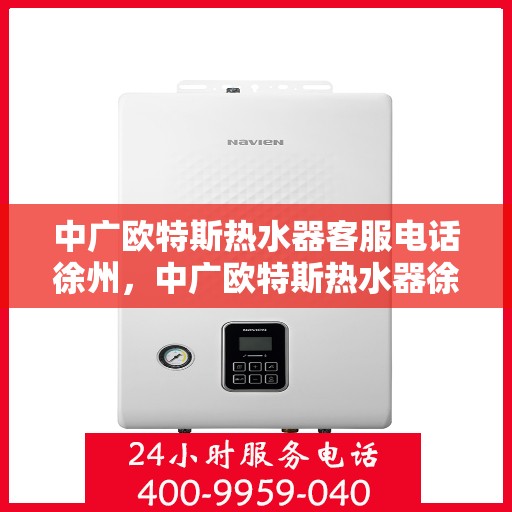 中广欧特斯热水器客服电话徐州，中广欧特斯热水器徐州客服热线全面解析