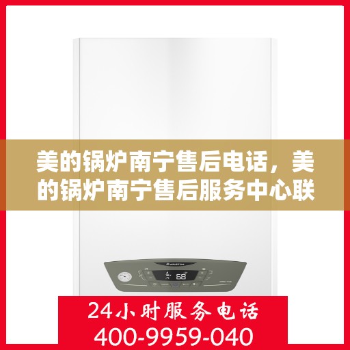 美的锅炉南宁售后电话，美的锅炉南宁售后服务中心联系电话