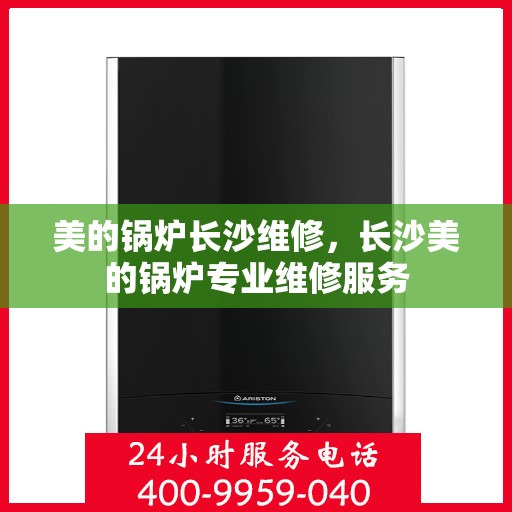 美的锅炉长沙维修，长沙美的锅炉专业维修服务
