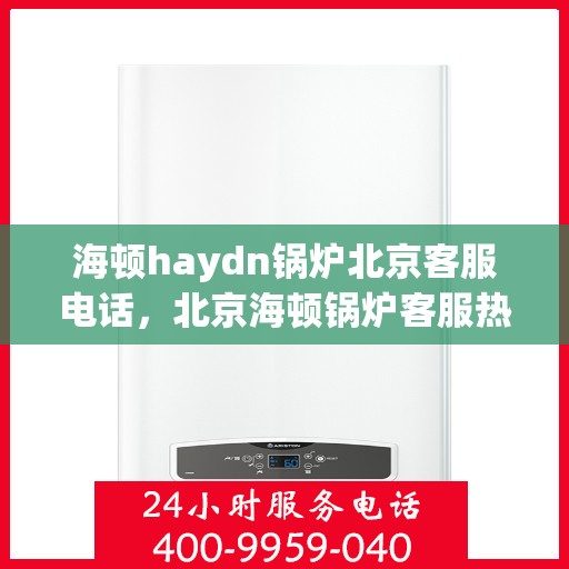 海顿haydn锅炉北京客服电话，北京海顿锅炉客服热线，专业解答您的疑问，贴心服务触手可及