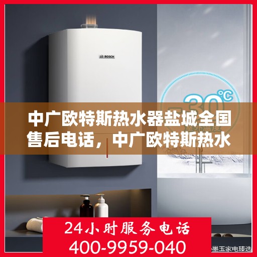 中广欧特斯热水器盐城全国售后电话，中广欧特斯热水器盐城售后电话及全国售后服务解析